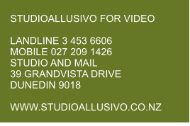 STUDIOALLUSIVO FOR VIDEO  LANDLINE 3 453 6606 MOBILE 027 209 1426 STUDIO AND MAIL 39 GRANDVISTA DRIVE DUNEDIN 9018  WWW.STUDIOALLUSIVO.CO.NZ