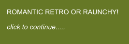 ROMANTIC RETRO OR RAUNCHY!  click to continue.....